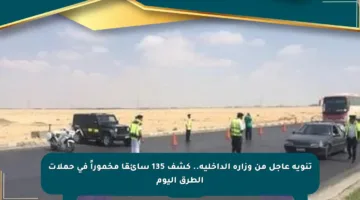 تنويه عاجل من وزارة الداخلية.. كشف 135 سائقا مخموراً في حملات الطرق اليوم